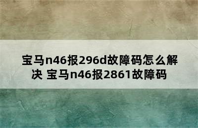 宝马n46报296d故障码怎么解决 宝马n46报2861故障码